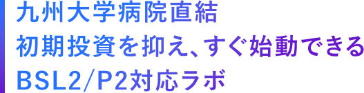 M九州大学病院直結初期投資を抑え、すぐ始動できるBSL2/P2対応ラボ